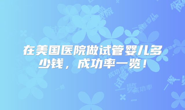 在美国医院做试管婴儿多少钱，成功率一览！