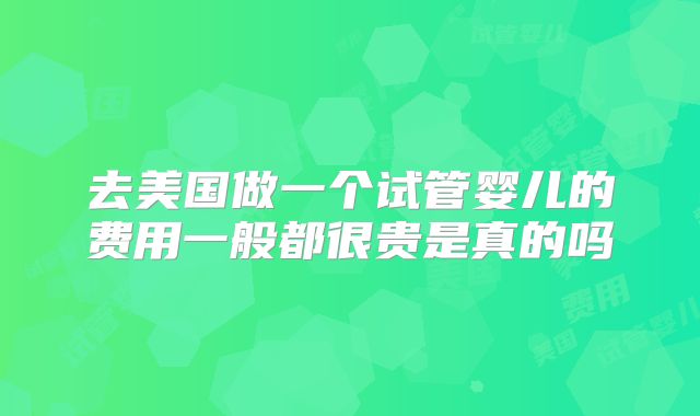 去美国做一个试管婴儿的费用一般都很贵是真的吗