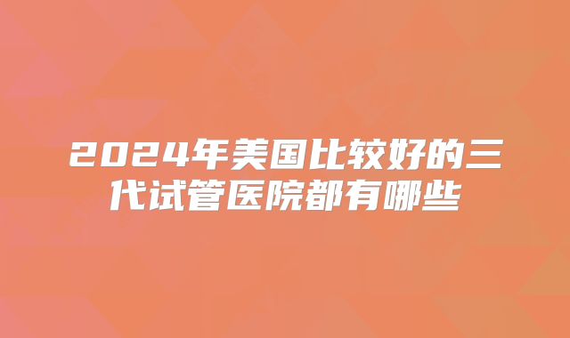 2024年美国比较好的三代试管医院都有哪些