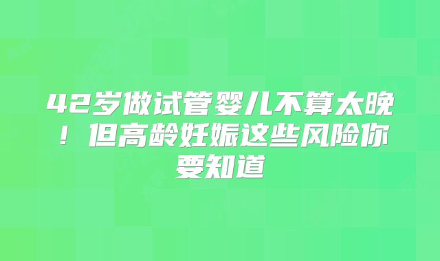 42岁做试管婴儿不算太晚！但高龄妊娠这些风险你要知道