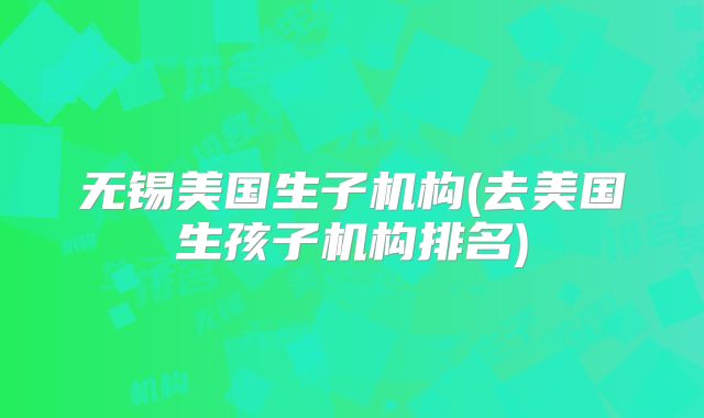 无锡美国生子机构(去美国生孩子机构排名)