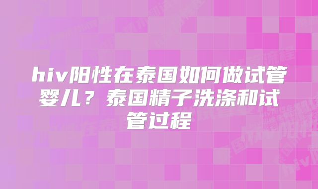 hiv阳性在泰国如何做试管婴儿？泰国精子洗涤和试管过程