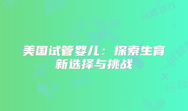 美国试管婴儿：探索生育新选择与挑战