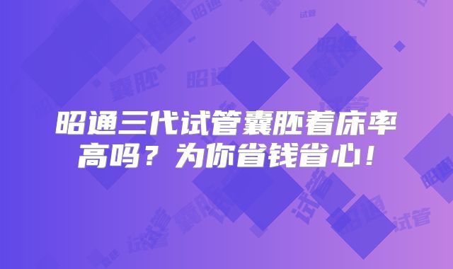 昭通三代试管囊胚着床率高吗？为你省钱省心！