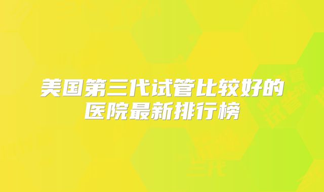 美国第三代试管比较好的医院最新排行榜