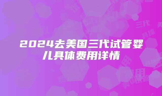 2024去美国三代试管婴儿具体费用详情