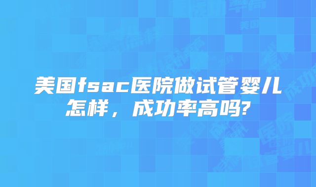 美国fsac医院做试管婴儿怎样，成功率高吗?