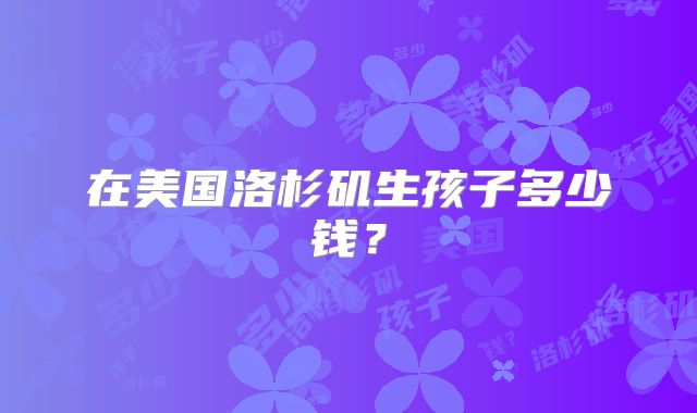 在美国洛杉矶生孩子多少钱？