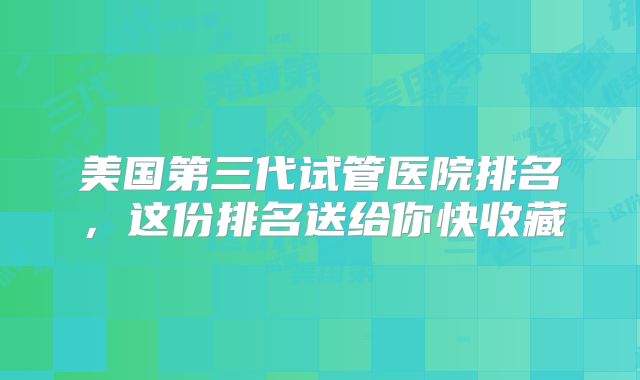 美国第三代试管医院排名,这份排名送给你快收藏
