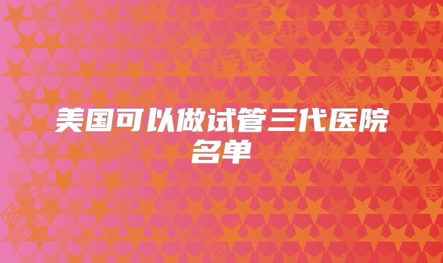 美国可以做试管三代医院名单