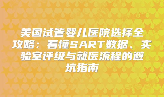 美国试管婴儿医院选择全攻略:看懂SART数据、实验室评级与就医流程的避坑指南