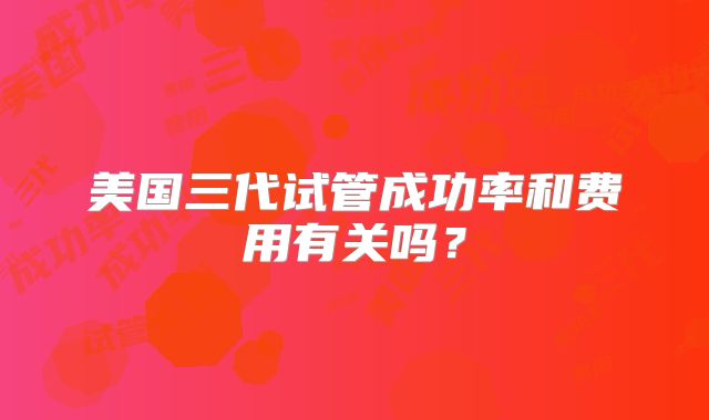美国三代试管成功率和费用有关吗？