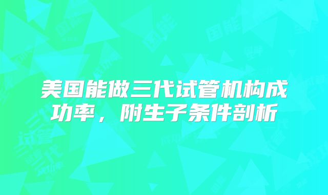 美国能做三代试管机构成功率，附生子条件剖析