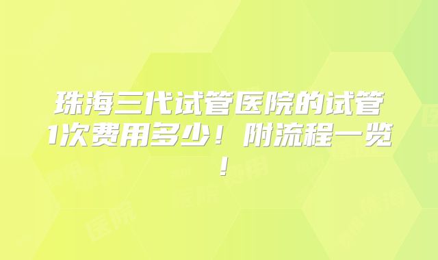 珠海三代试管医院的试管1次费用多少！附流程一览！