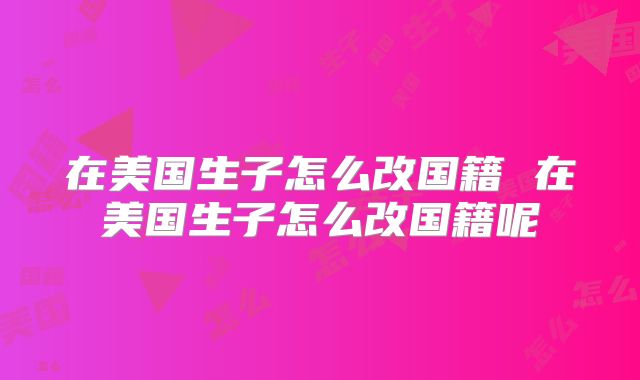 在美国生子怎么改国籍 在美国生子怎么改国籍呢