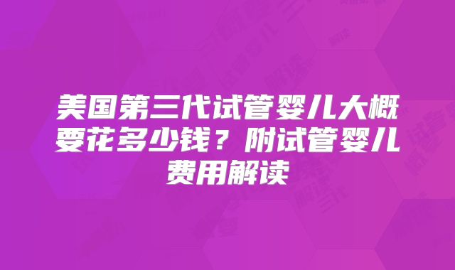 美国第三代试管婴儿大概要花多少钱？附试管婴儿费用解读