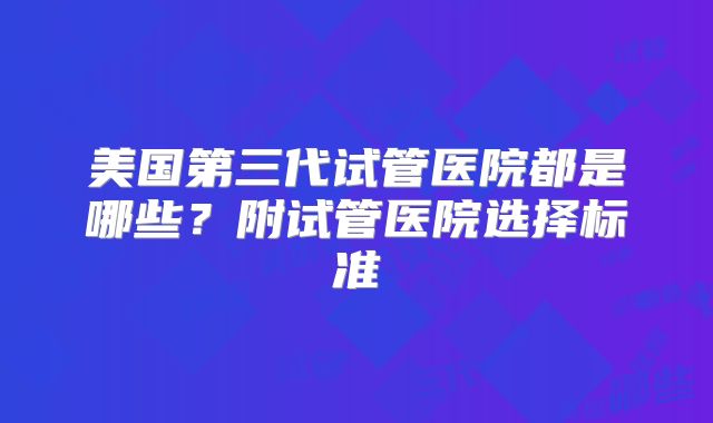 美国第三代试管医院都是哪些？附试管医院选择标准