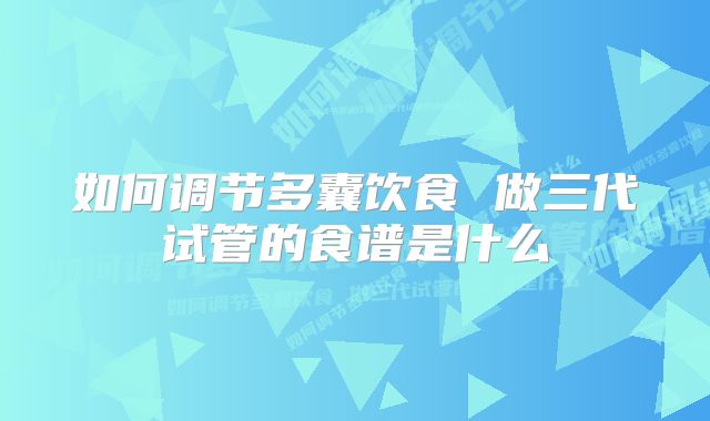 如何调节多囊饮食 做三代试管的食谱是什么