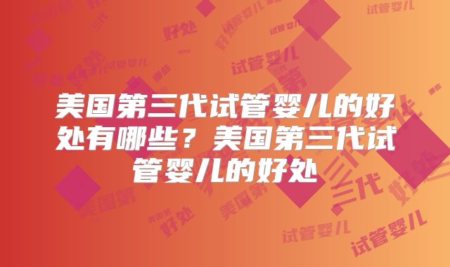 美国第三代试管婴儿的好处有哪些？美国第三代试管婴儿的好处