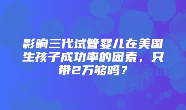 影响三代试管婴儿在美国生孩子成功率的因素，只带2万够吗？