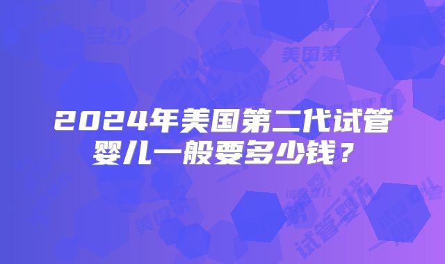 2024年美国第二代试管婴儿一般要多少钱？