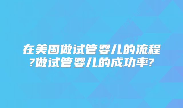 在美国做试管婴儿的流程?做试管婴儿的成功率?