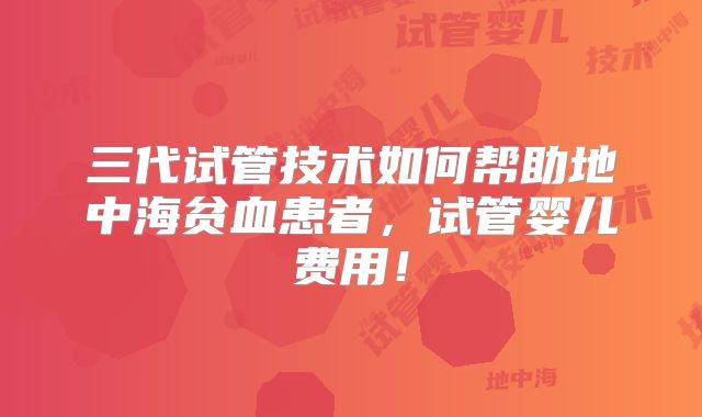 三代试管技术如何帮助地中海贫血患者，试管婴儿费用！