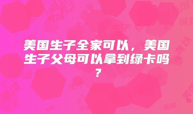 美国生子全家可以，美国生子父母可以拿到绿卡吗？