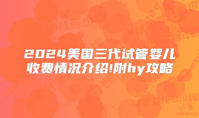 2024美国三代试管婴儿收费情况介绍!附hy攻略