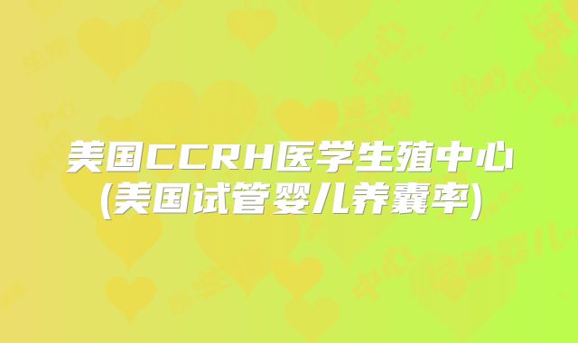 美国CCRH医学生殖中心(美国试管婴儿养囊率)