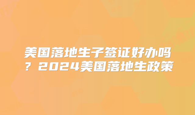 美国落地生子签证好办吗?2024美国落地生政策