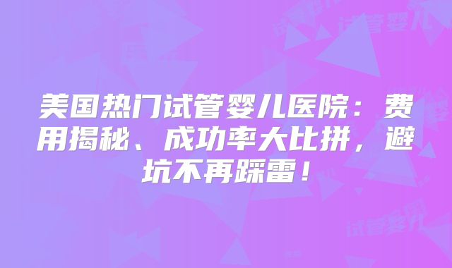 美国热门试管婴儿医院：费用揭秘、成功率大比拼，避坑不再踩雷！