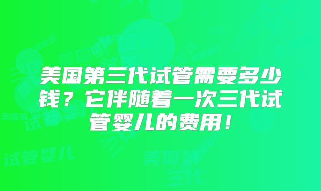 美国第三代试管需要多少钱？它伴随着一次三代试管婴儿的费用！