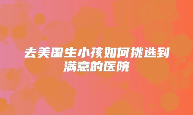 去美国生小孩如何挑选到满意的医院