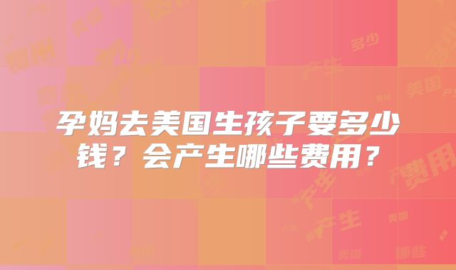 孕妈去美国生孩子要多少钱？会产生哪些费用？