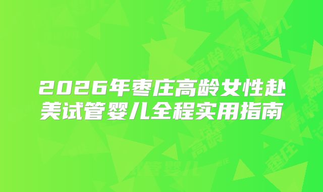 2026年枣庄高龄女性赴美试管婴儿全程实用指南