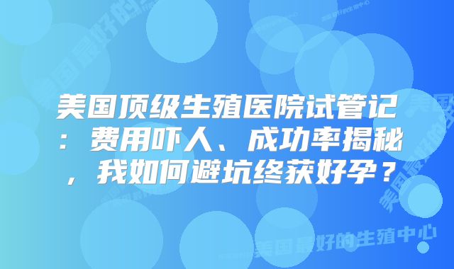 美国顶级生殖医院试管记：费用吓人、成功率揭秘，我如何避坑终获好孕？