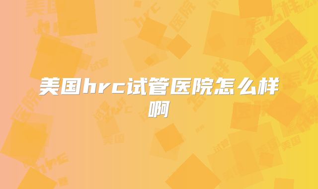 美国hrc试管医院怎么样啊