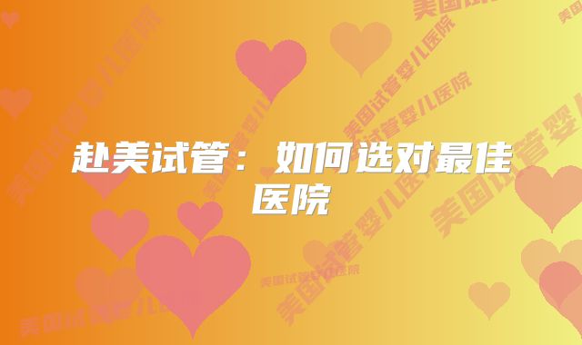 赴美试管：如何选对最佳医院