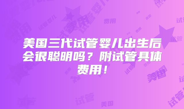 美国三代试管婴儿出生后会很聪明吗？附试管具体费用！