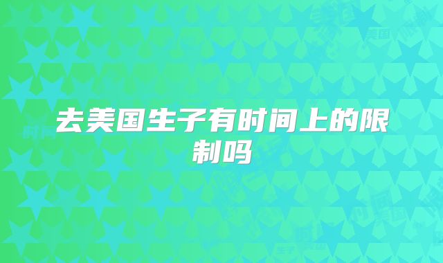 去美国生子有时间上的限制吗