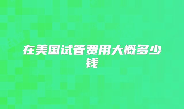 在美国试管费用大概多少钱