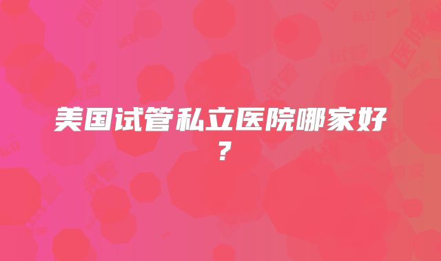 美国试管私立医院哪家好？