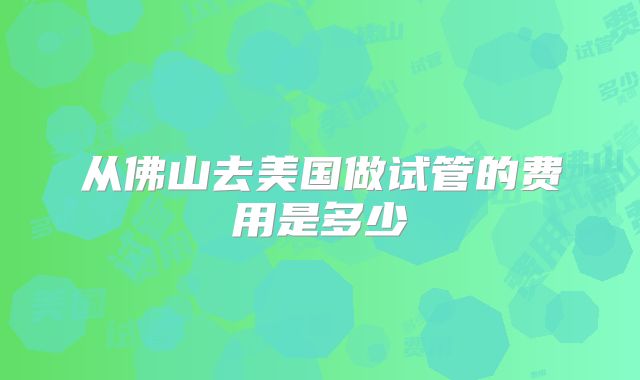 从佛山去美国做试管的费用是多少