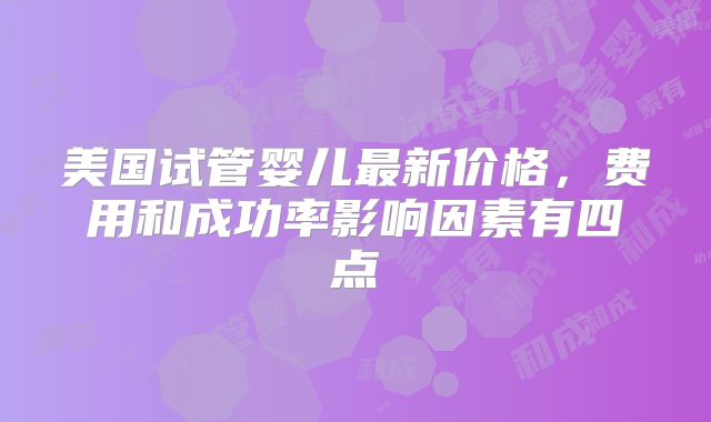 美国试管婴儿最新价格,费用和成功率影响因素有四点