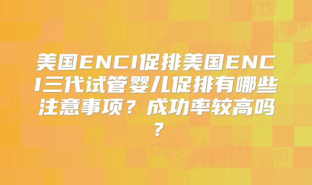 美国ENCI促排美国ENCI三代试管婴儿促排有哪些注意事项？成功率较高吗？