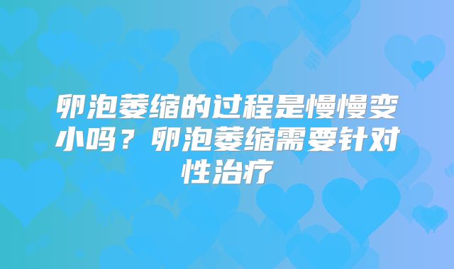 卵泡萎缩的过程是慢慢变小吗?卵泡萎缩需要针对性治疗