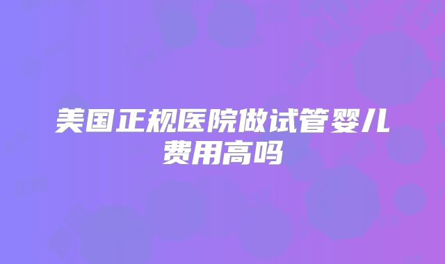 美国正规医院做试管婴儿费用高吗