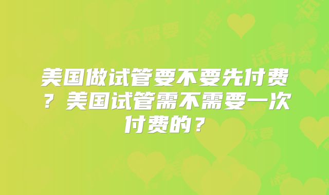 美国做试管要不要先付费？美国试管需不需要一次付费的？