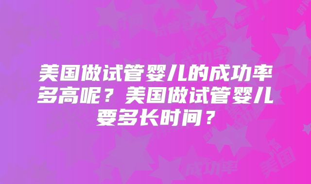 美国做试管婴儿的成功率多高呢？美国做试管婴儿要多长时间？